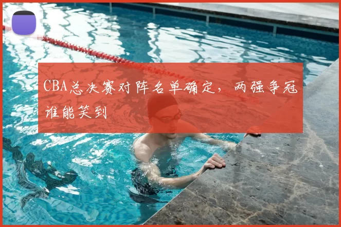 CBA总决赛对阵名单确定，两强争冠谁能笑到