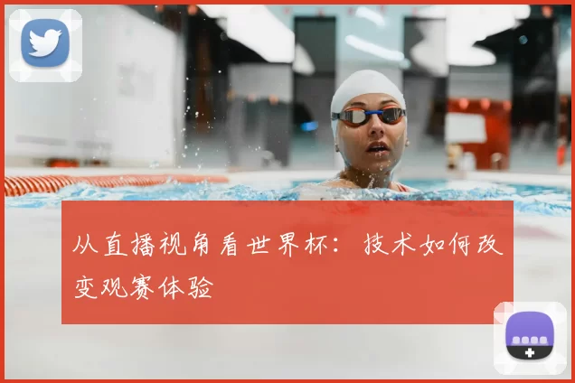 从直播视角看世界杯:技术如何改变观赛体验