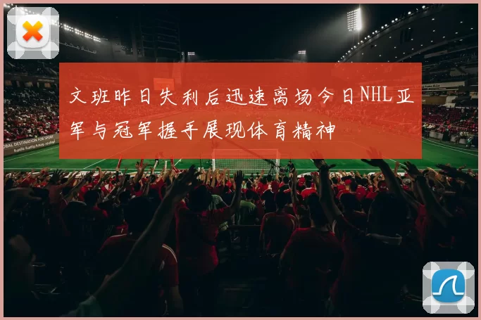 文班昨日失利后迅速离场今日NHL亚军与冠军握手展现体育精神