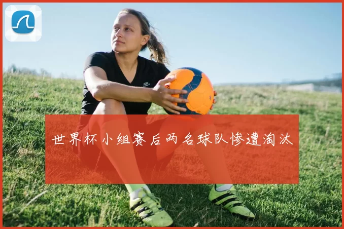 世界杯小组赛后两名球队惨遭淘汰