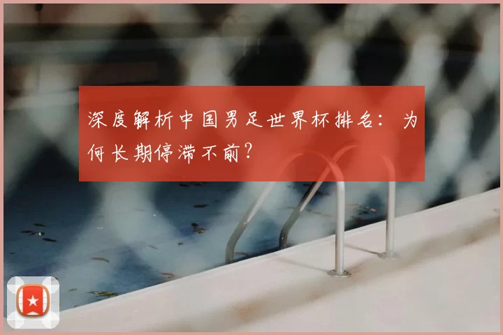 深度解析中国男足世界杯排名:为何长期停滞不前?
