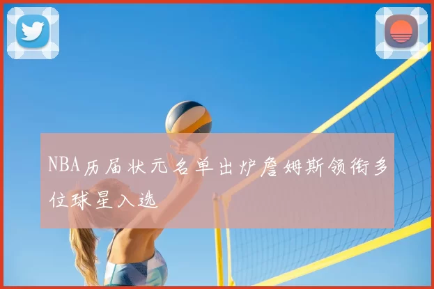 NBA历届状元名单出炉詹姆斯领衔多位球星入选