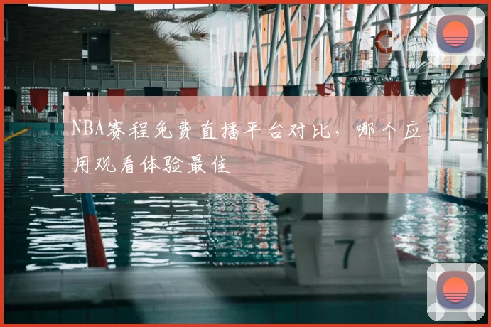NBA赛程免费直播平台对比，哪个应用观看体验最佳