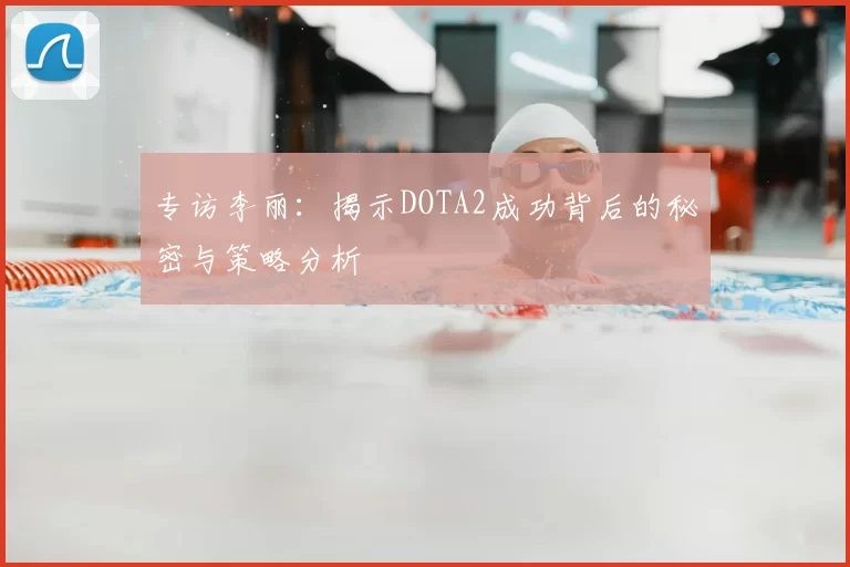 专访李丽：揭示DOTA2成功背后的秘密与策略分析