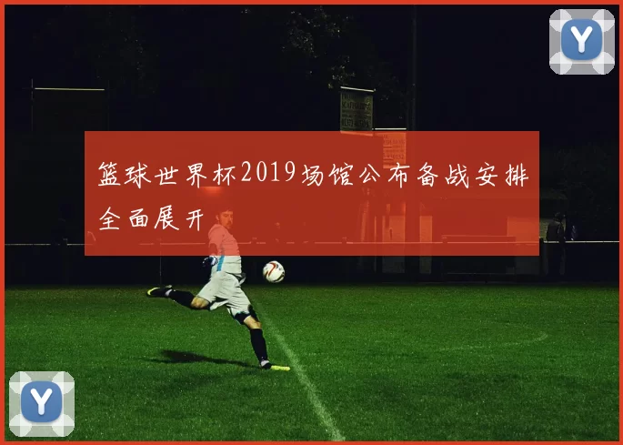 篮球世界杯2019场馆公布备战安排全面展开