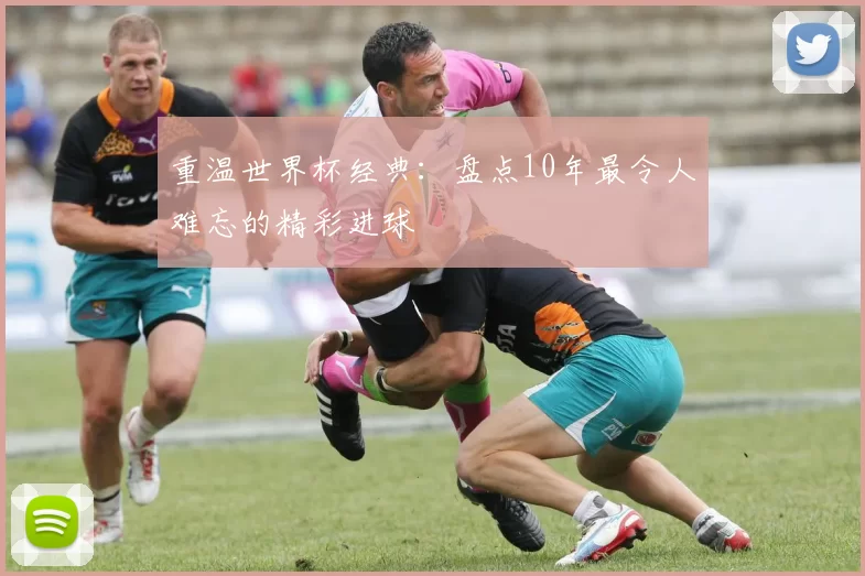 重温世界杯经典:盘点10年最令人难忘的精彩进球
