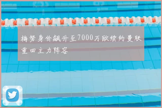梅努身价飙升至7000万欧续约曼联重回主力阵容