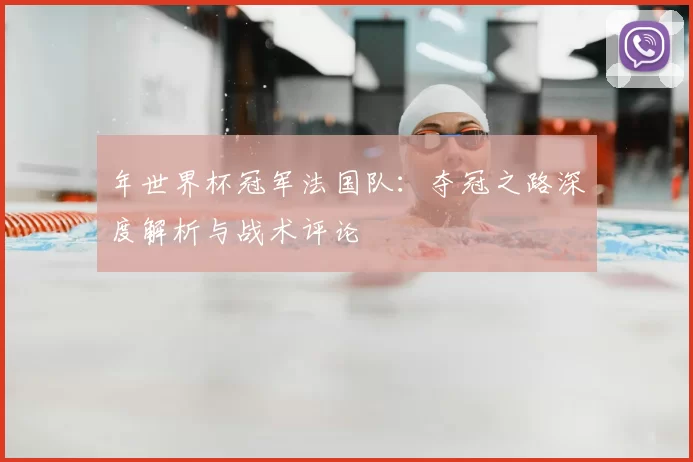 年世界杯冠军法国队:夺冠之路深度解析与战术评论