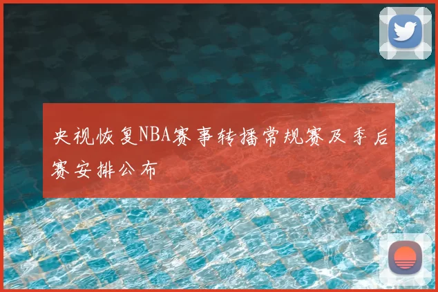 央视恢复NBA赛事转播常规赛及季后赛安排公布