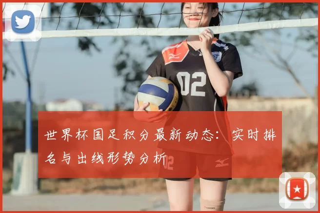 世界杯国足积分最新动态:实时排名与出线形势分析