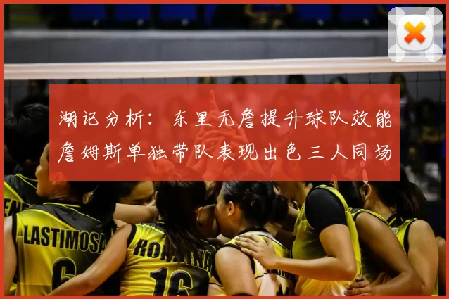湖记分析：东里无詹提升球队效能詹姆斯单独带队表现出色三人同场反而下滑