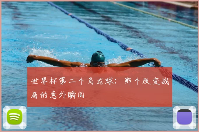 世界杯第二个乌龙球:那个改变战局的意外瞬间