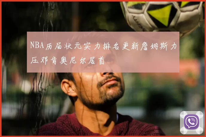 NBA历届状元实力排名更新詹姆斯力压邓肯奥尼尔居首