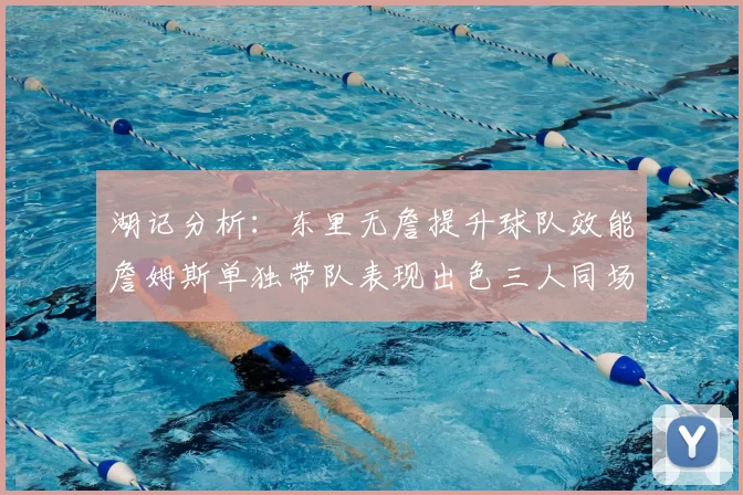 湖记分析：东里无詹提升球队效能詹姆斯单独带队表现出色三人同场反而下滑