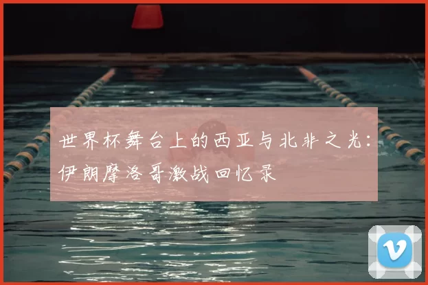 世界杯舞台上的西亚与北非之光:伊朗摩洛哥激战回忆录