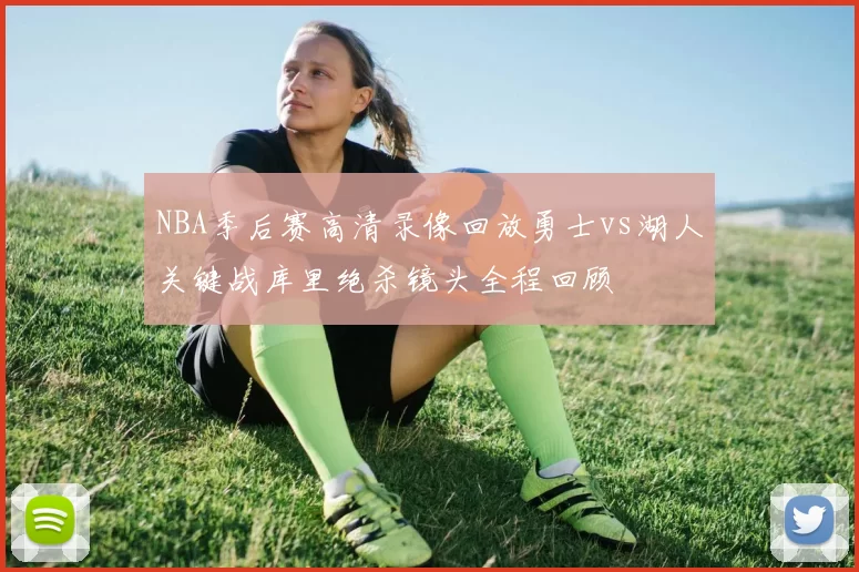 NBA季后赛高清录像回放勇士vs湖人关键战库里绝杀镜头全程回顾