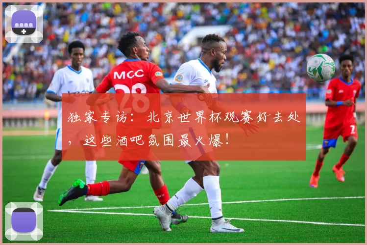 独家专访:北京世界杯观赛好去处,这些酒吧氛围最火爆!