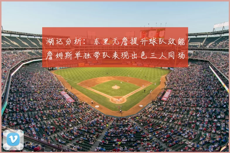 湖记分析：东里无詹提升球队效能詹姆斯单独带队表现出色三人同场反而下滑