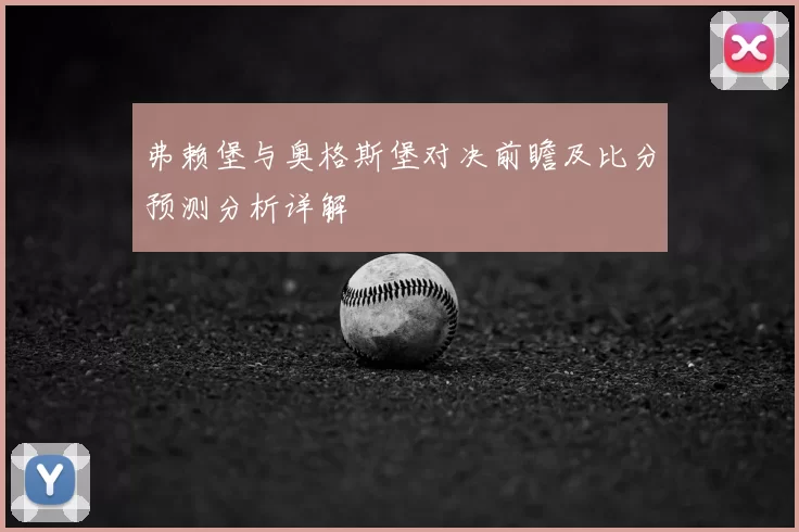 弗赖堡与奥格斯堡对决前瞻及比分预测分析详解