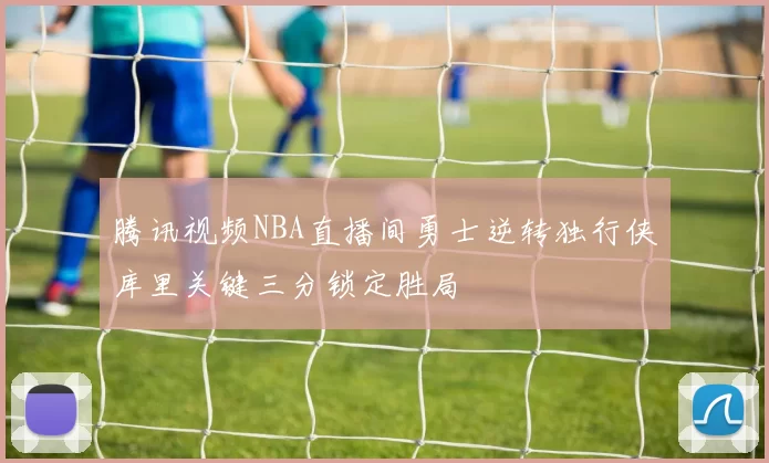 腾讯视频NBA直播间勇士逆转独行侠库里关键三分锁定胜局