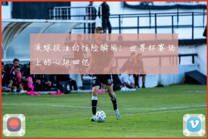 滚球投注的惊险瞬间：世界杯赛场上的心跳回忆