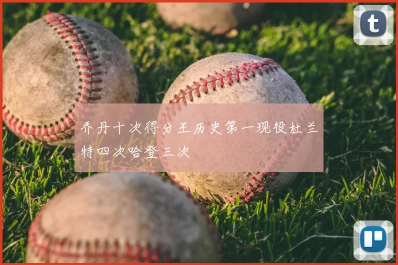 乔丹十次得分王历史第一现役杜兰特四次哈登三次