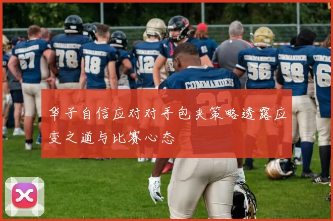 华子自信应对对手包夹策略透露应变之道与比赛心态