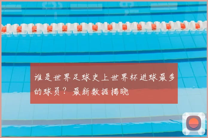 谁是世界足球史上世界杯进球最多的球员?最新数据揭晓