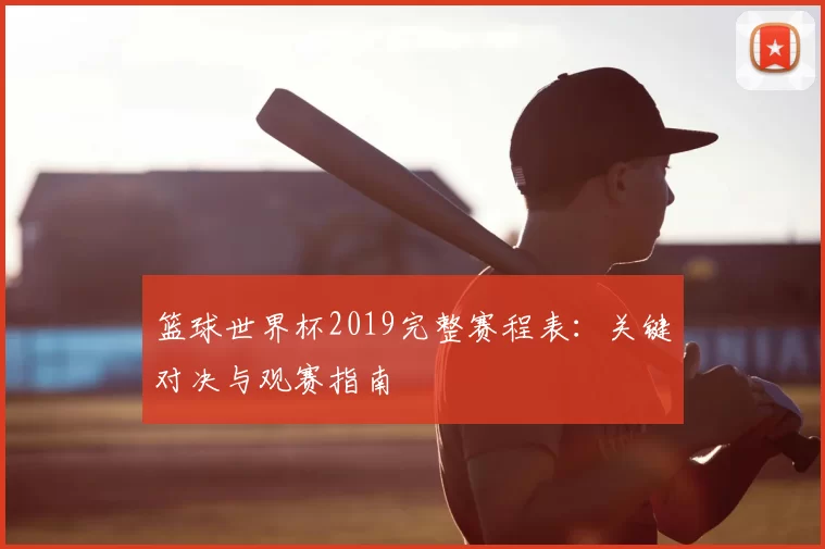 篮球世界杯2019完整赛程表:关键对决与观赛指南