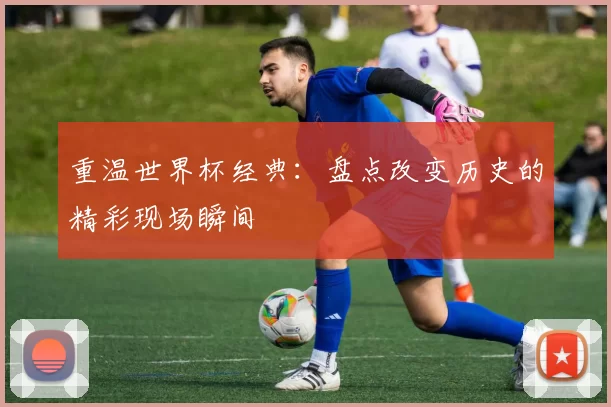 重温世界杯经典:盘点改变历史的精彩现场瞬间