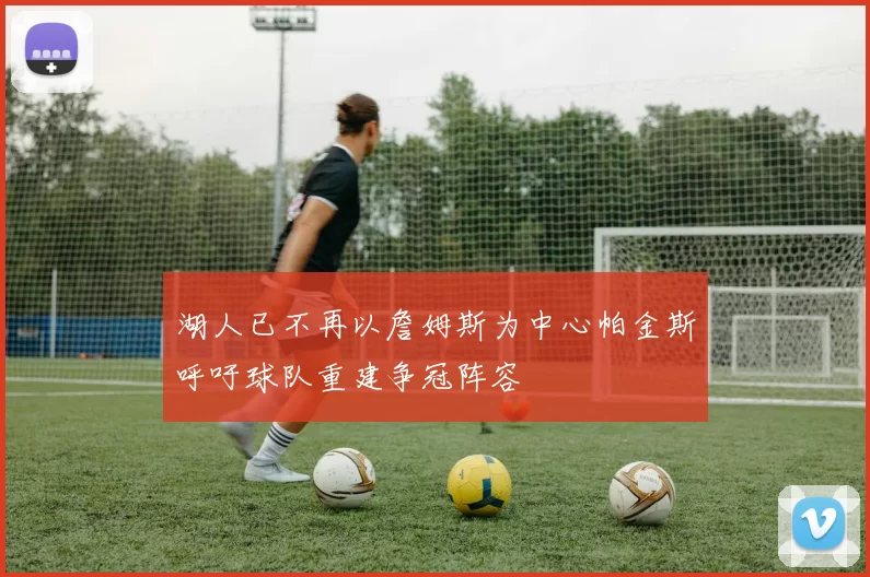 湖人已不再以詹姆斯为中心帕金斯呼吁球队重建争冠阵容
