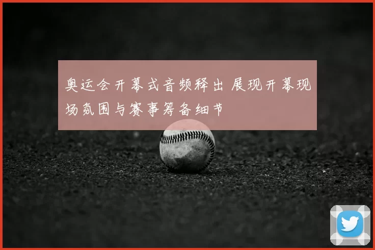 奥运会开幕式音频释出 展现开幕现场氛围与赛事筹备细节