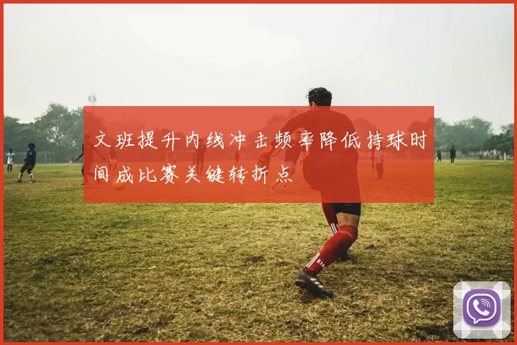 文班提升内线冲击频率降低持球时间成比赛关键转折点