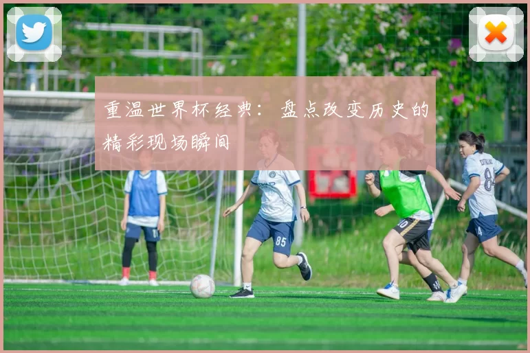 重温世界杯经典:盘点改变历史的精彩现场瞬间