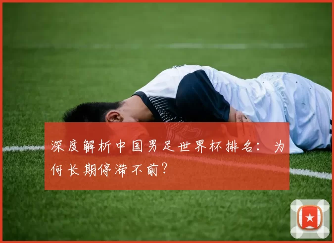 深度解析中国男足世界杯排名:为何长期停滞不前?