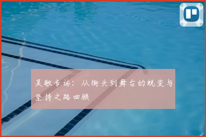 吴敏专访:从街头到舞台的蜕变与坚持之路回顾