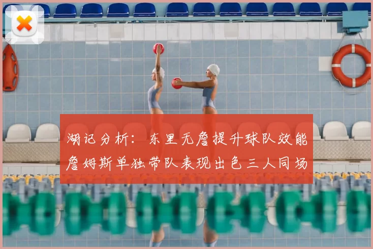 湖记分析：东里无詹提升球队效能詹姆斯单独带队表现出色三人同场反而下滑
