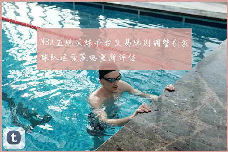 NBA正规买球平台交易规则调整引发球队运营策略重新评估