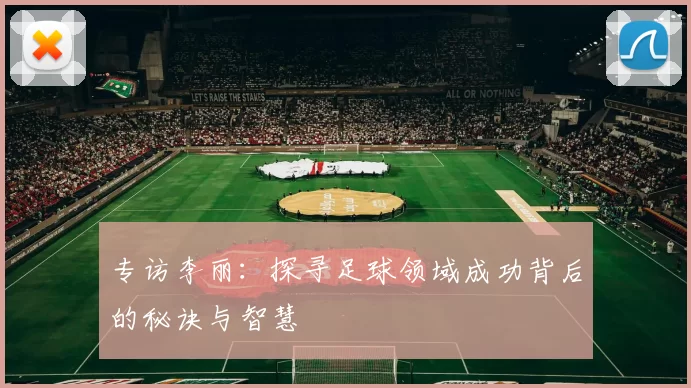 专访李丽:探寻足球领域成功背后的秘诀与智慧
