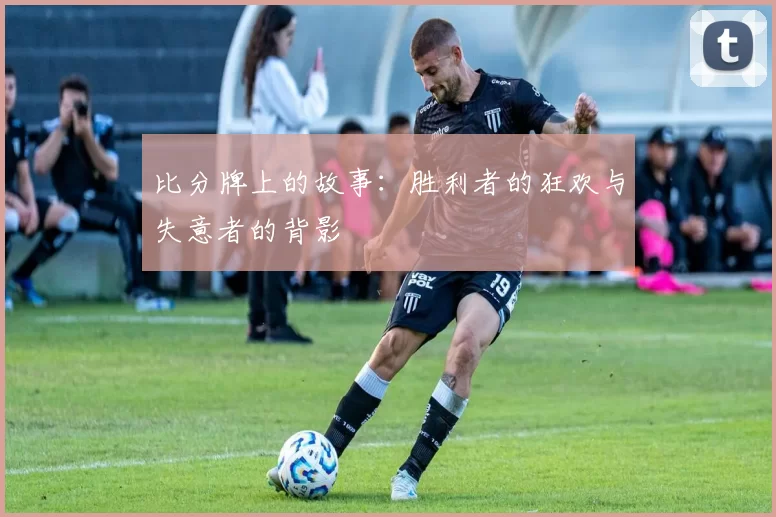 比分牌上的故事:胜利者的狂欢与失意者的背影