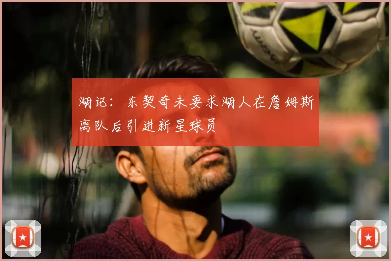 湖记：东契奇未要求湖人在詹姆斯离队后引进新星球员