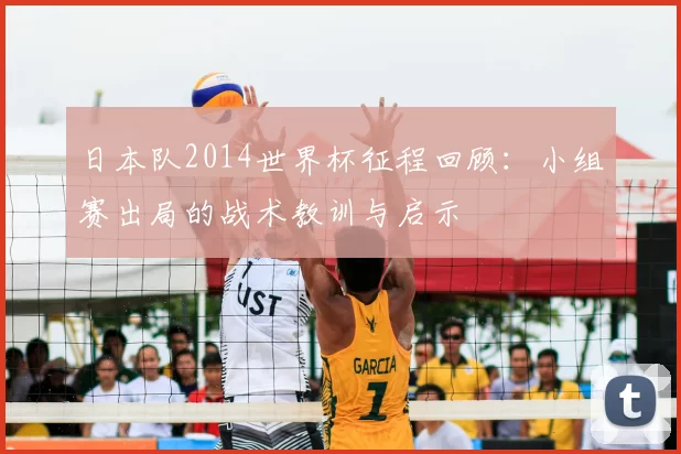 日本队2014世界杯征程回顾:小组赛出局的战术教训与启示