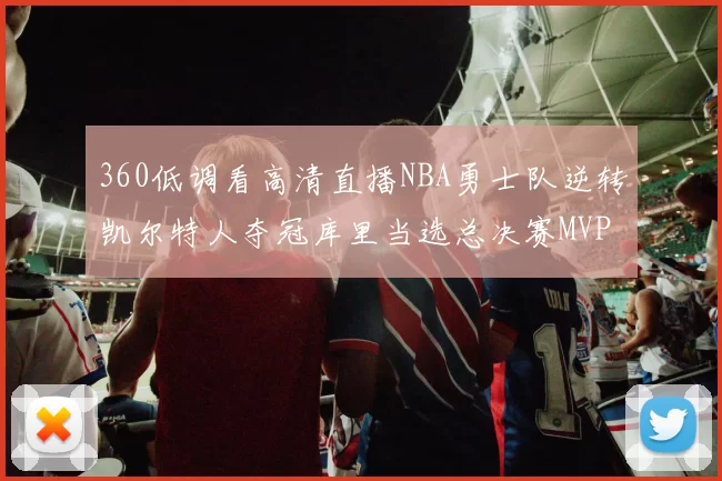 360低调看高清直播NBA勇士队逆转凯尔特人夺冠库里当选总决赛MVP