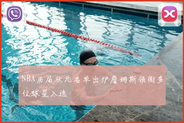 NBA历届状元名单出炉詹姆斯领衔多位球星入选