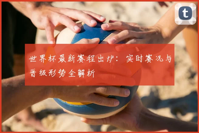 世界杯最新赛程出炉：实时赛况与晋级形势全解析