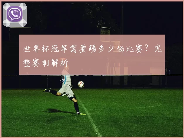 世界杯冠军需要踢多少场比赛？完整赛制解析