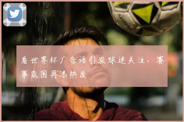 看世界杯广告语引发球迷关注,赛事氛围再添热度