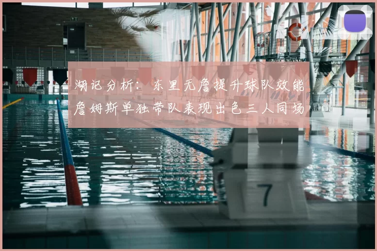 湖记分析：东里无詹提升球队效能詹姆斯单独带队表现出色三人同场反而下滑