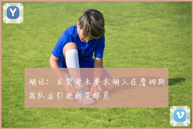湖记:东契奇未要求湖人在詹姆斯离队后引进新星球员