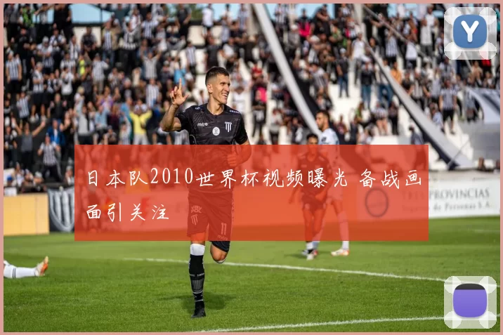 日本队2010世界杯视频曝光 备战画面引关注